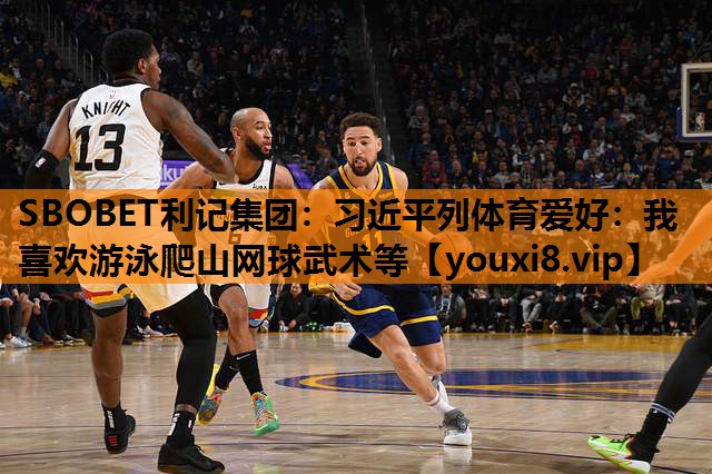 SBOBET利记集团：习近平列体育爱好：我喜欢游泳爬山网球武术等