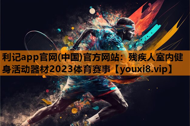 利记app官网(中国)官方网站：残疾人室内健身活动器材2023体育赛事