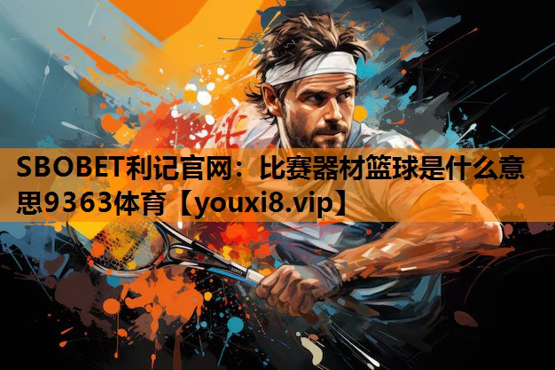SBOBET利记官网：比赛器材篮球是什么意思9363体育