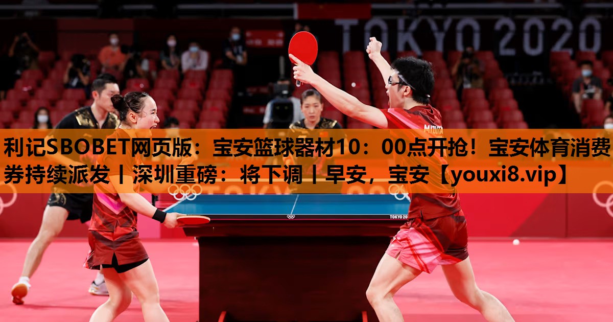 利记SBOBET网页版：宝安篮球器材10：00点开抢！宝安体育消费券持续派发丨深圳重磅：将下调丨早安，宝安