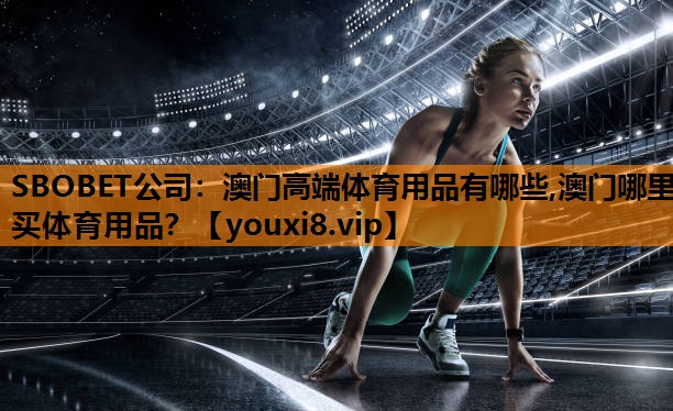 SBOBET公司：澳门高端体育用品有哪些,澳门哪里买体育用品？