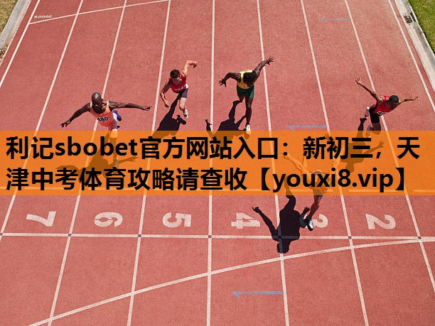 利记sbobet官方网站入口：新初三，天津中考体育攻略请查收