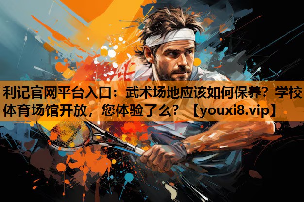 利记官网平台入口：武术场地应该如何保养？学校体育场馆开放，您体验了么？