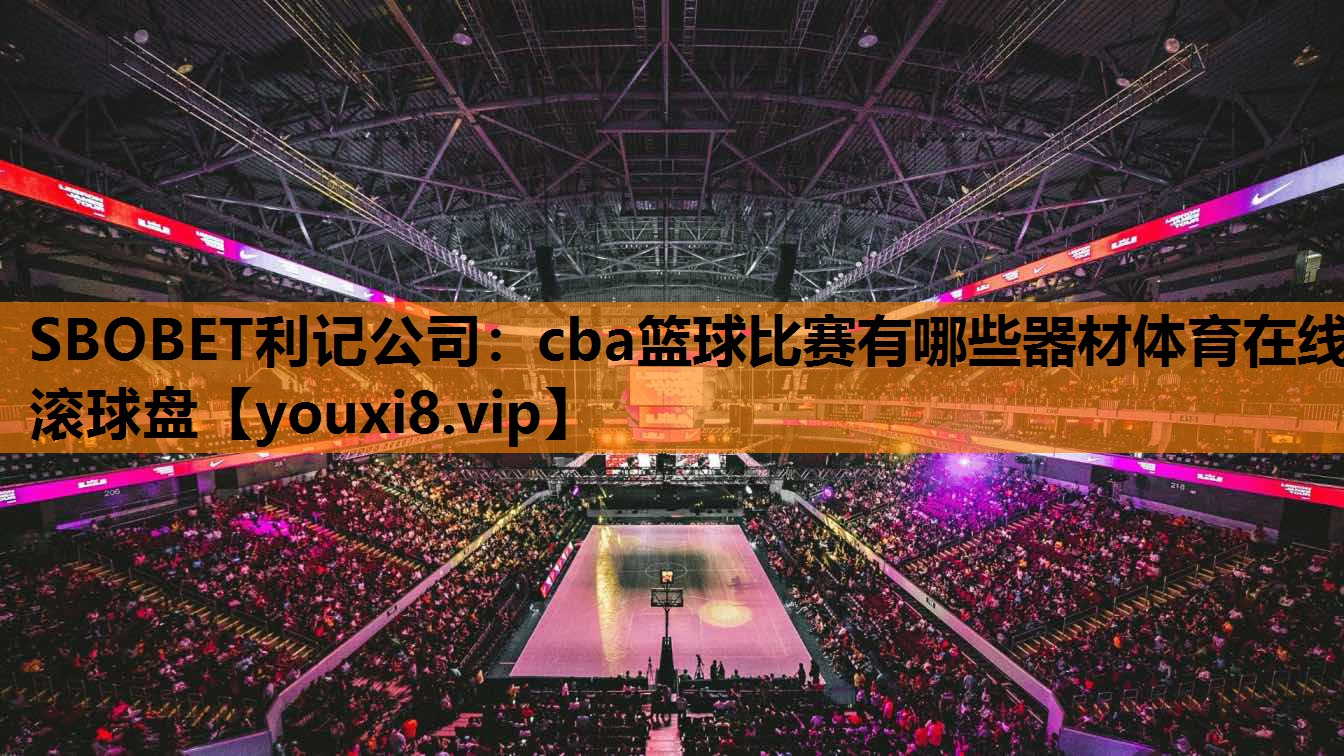 SBOBET利记公司：cba篮球比赛有哪些器材体育在线滚球盘