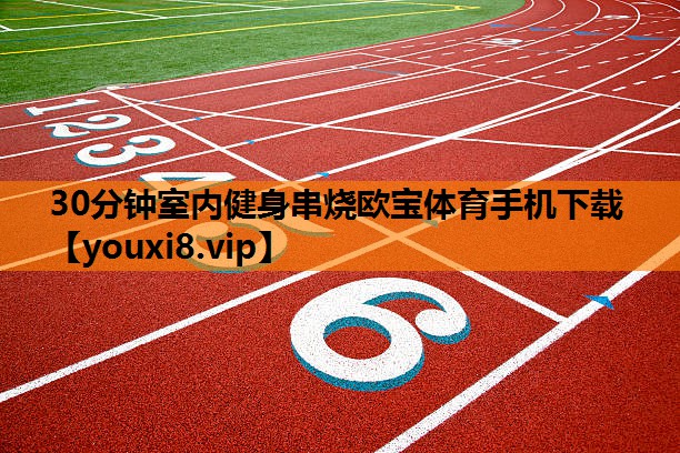 30分钟室内健身串烧欧宝体育手机下载
