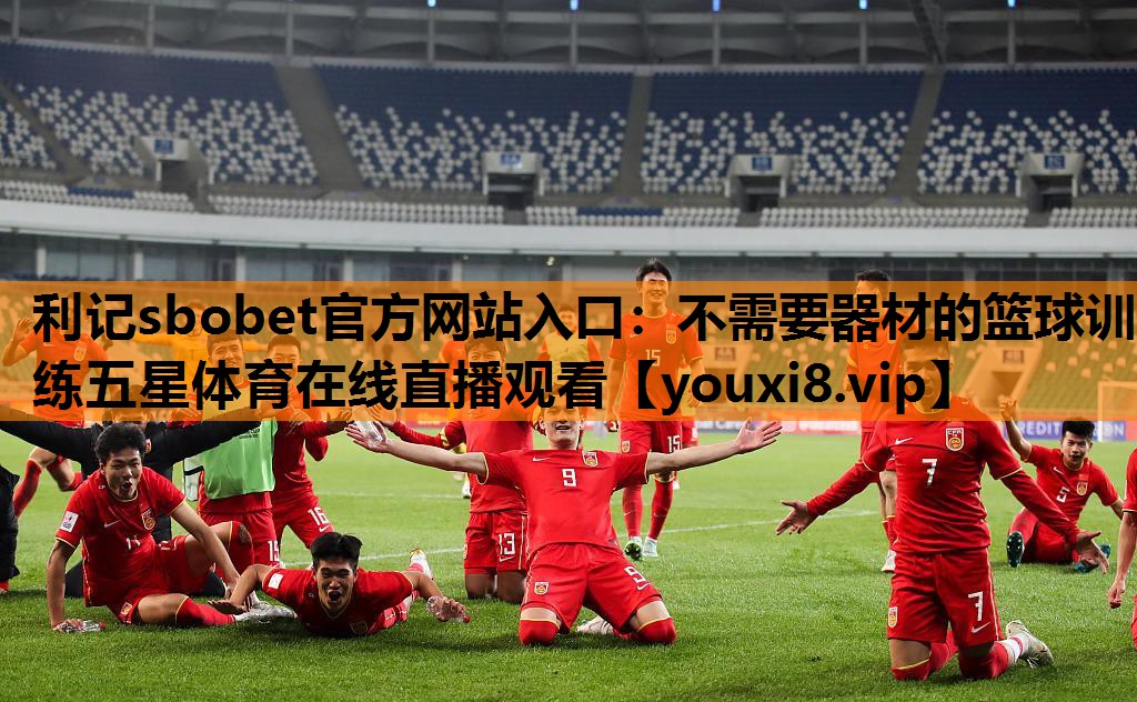 利记sbobet官方网站入口：不需要器材的篮球训练五星体育在线直播观看