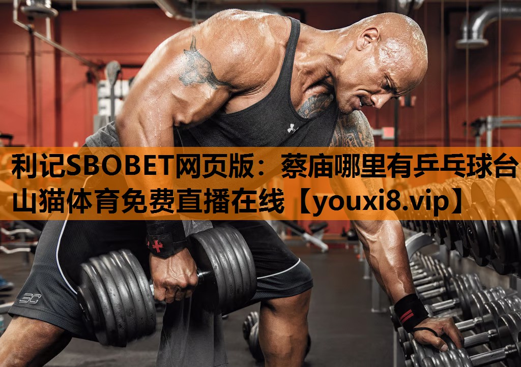 利记SBOBET网页版：蔡庙哪里有乒乓球台山猫体育免费直播在线