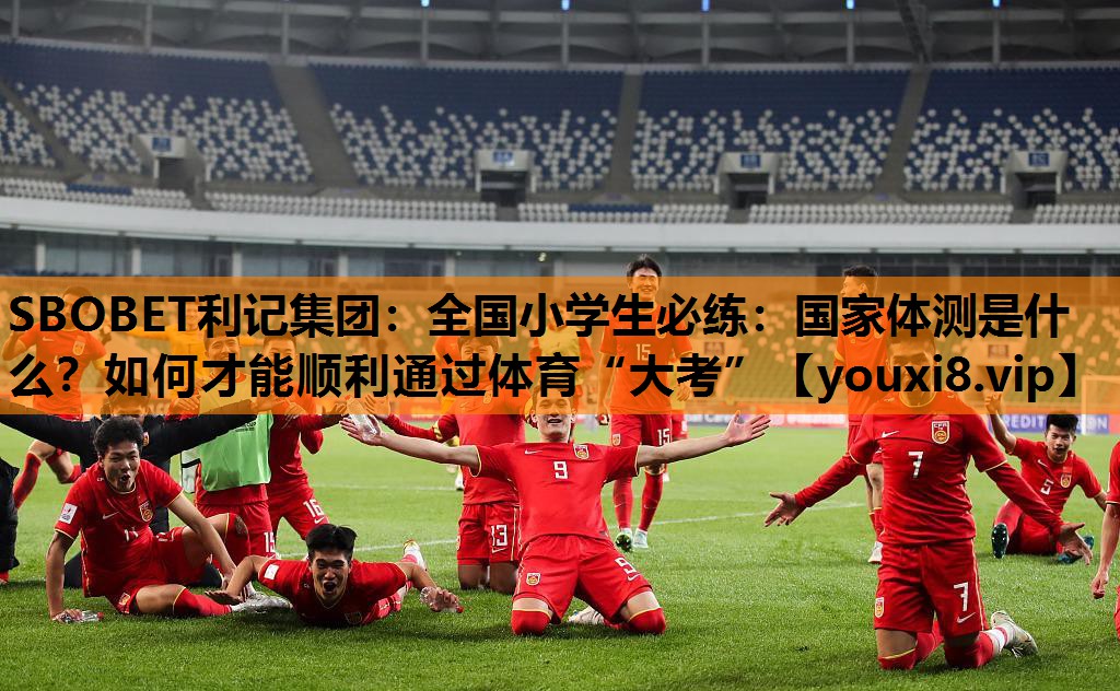 SBOBET利记集团：全国小学生必练：国家体测是什么？如何才能顺利通过体育“大考”