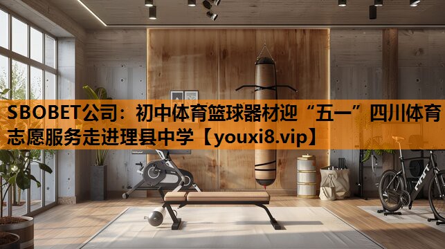 SBOBET公司：初中体育篮球器材迎“五一”四川体育志愿服务走进理县中学