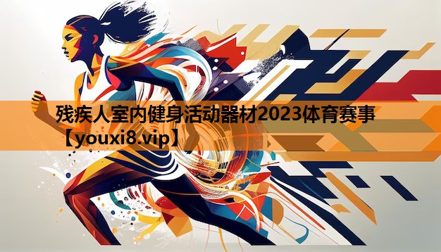 残疾人室内健身活动器材2023体育赛事