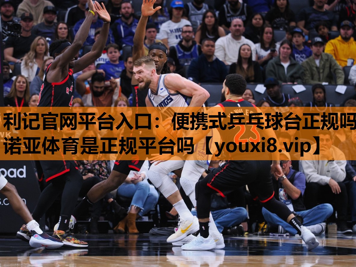 利记官网平台入口：便携式乒乓球台正规吗诺亚体育是正规平台吗