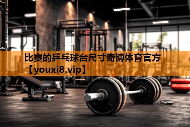 比赛的乒乓球台尺寸奇博体育官方