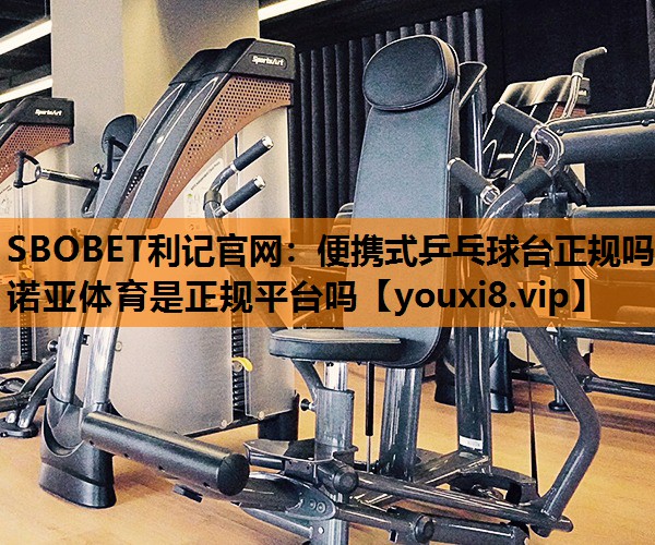 SBOBET利记官网：便携式乒乓球台正规吗诺亚体育是正规平台吗
