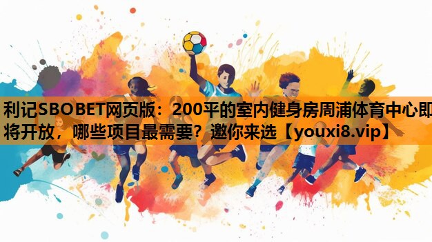 利记SBOBET网页版：200平的室内健身房周浦体育中心即将开放，哪些项目最需要？邀你来选