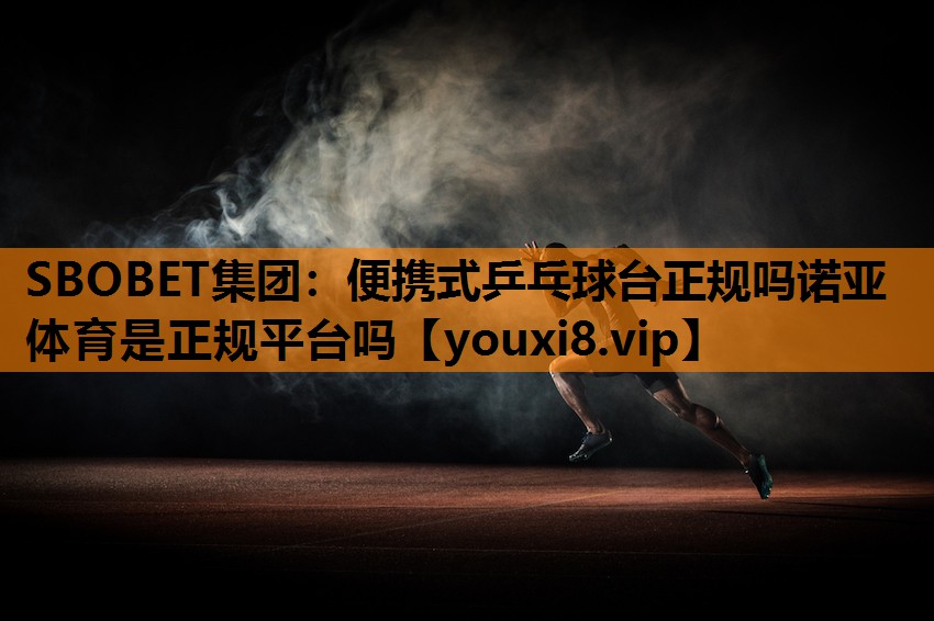 SBOBET集团：便携式乒乓球台正规吗诺亚体育是正规平台吗