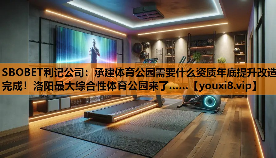 SBOBET利记公司：承建体育公园需要什么资质年底提升改造完成！洛阳最大综合性体育公园来了……