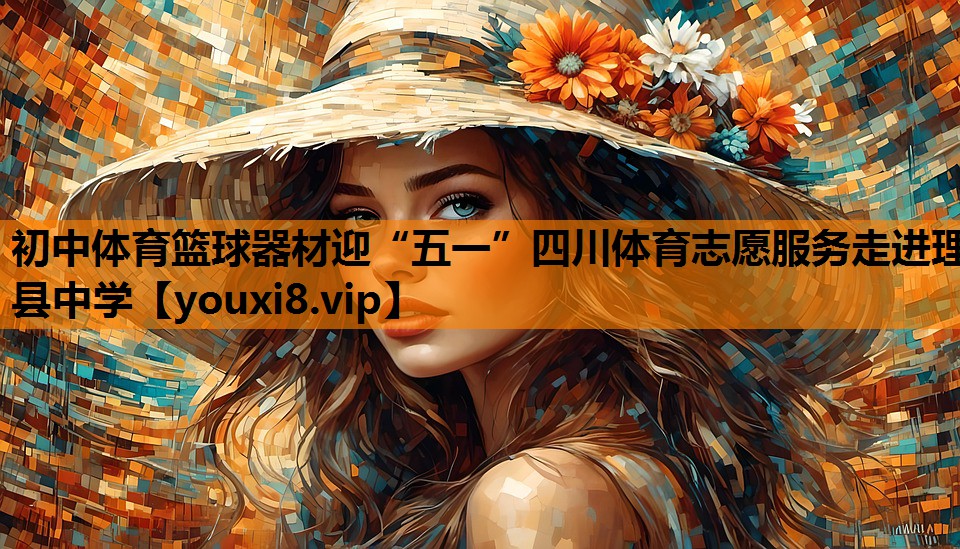 初中体育篮球器材迎“五一”四川体育志愿服务走进理县中学