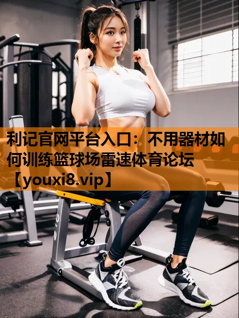 利记官网平台入口：不用器材如何训练篮球场雷速体育论坛