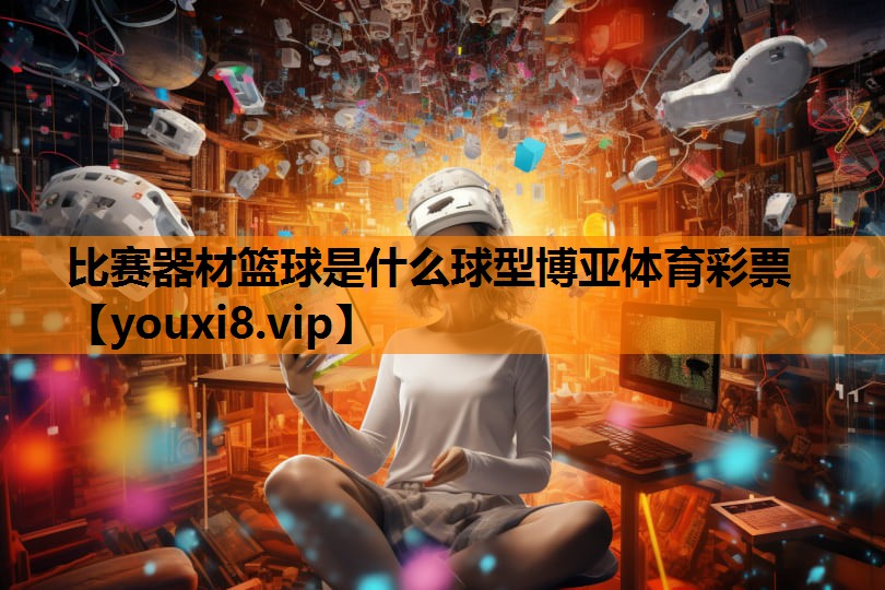 比赛器材篮球是什么球型博亚体育彩票