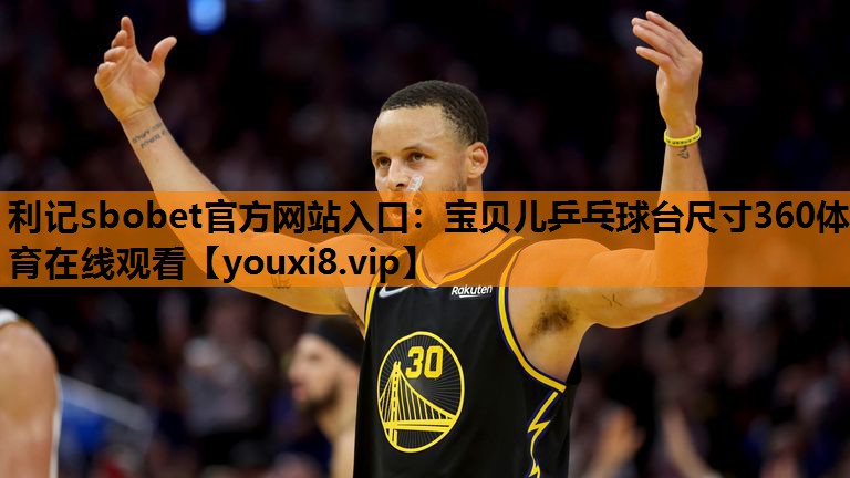 利记sbobet官方网站入口：宝贝儿乒乓球台尺寸360体育在线观看