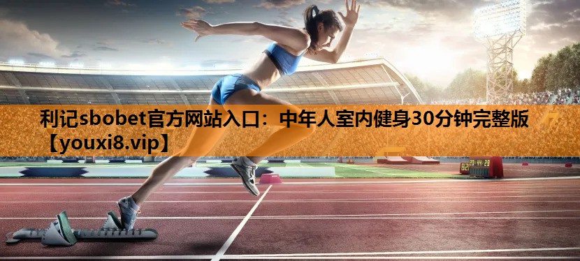 利记sbobet官方网站入口：中年人室内健身30分钟完整版