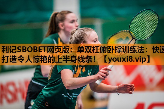 单双杠俯卧撑训练法：快速打造令人惊艳的上半身线条！