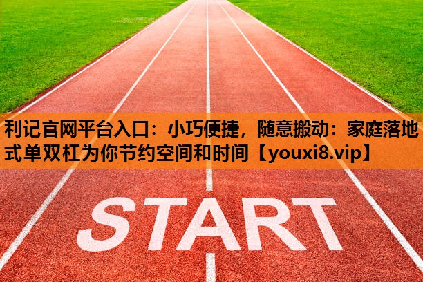 小巧便捷，随意搬动：家庭落地式单双杠为你节约空间和时间