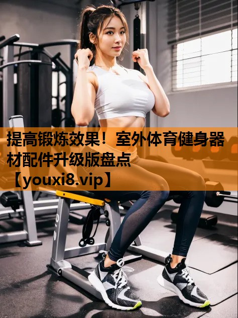 提高锻炼效果！室外体育健身器材配件升级版盘点
