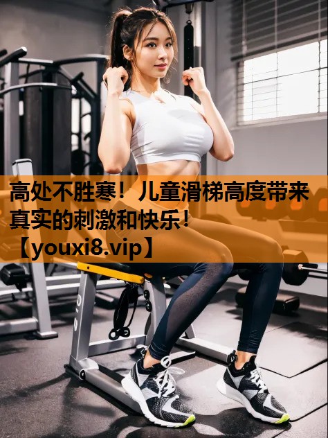 高处不胜寒！儿童滑梯高度带来真实的刺激和快乐！