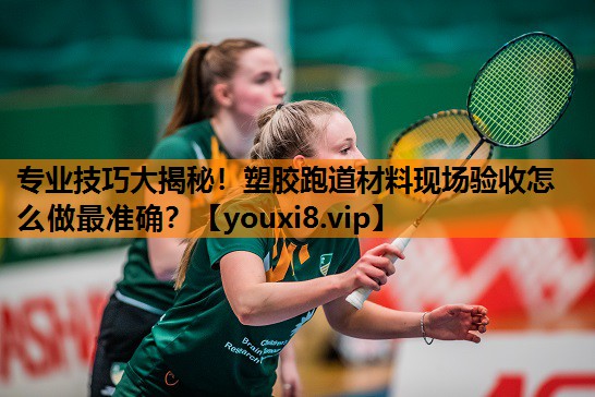 专业技巧大揭秘！塑胶跑道材料现场验收怎么做最准确？