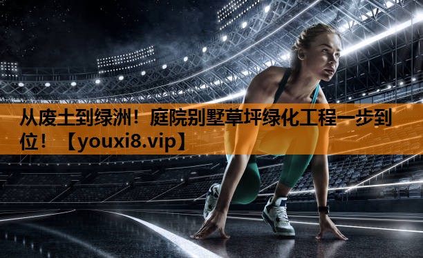 从废土到绿洲！庭院别墅草坪绿化工程一步到位！